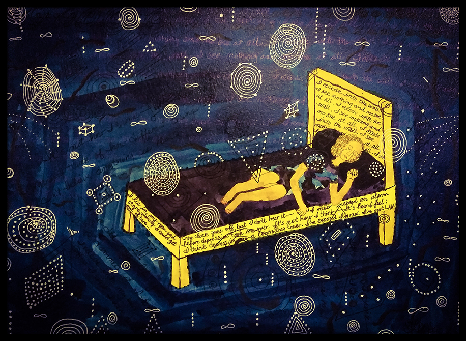 A woman sleeps on a yellow bed with purple sheets. There are writings along the sides of the beds and on the headboard in repetition that read "I recede into the wall. I see morning and no one at all". The words on the side of the bed read "The clock goes off, but I don't hear it -- I never needed an alarm before depression took me over. It's not how I think -- it's how I feel; I think depression is a controlling power. I'm exposed. I'm raw. I'm not LAW. Words written on the foot of the bed read "I lie in my room and stare wishing I could get out of here." The bed is surrounded by white spirals, infinity signs, shells, cubes, squares, sprays, and webs against a midnight blue background.